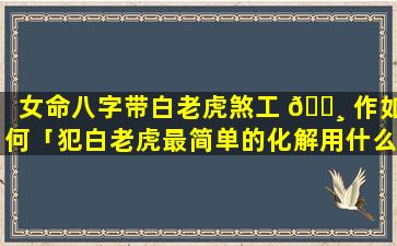 女命八字带白老虎煞工 🌸 作如何「犯白老虎最简单的化解用什么挡煞」